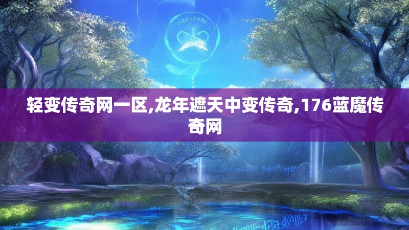 轻变传奇网一区,龙年遮天中变传奇,176蓝魔传奇网