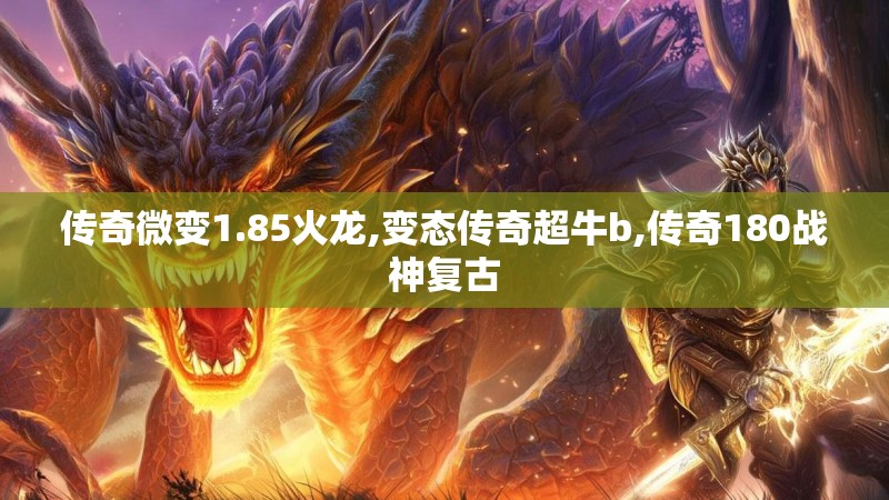 传奇微变1.85火龙,变态传奇超牛b,传奇180战神复古