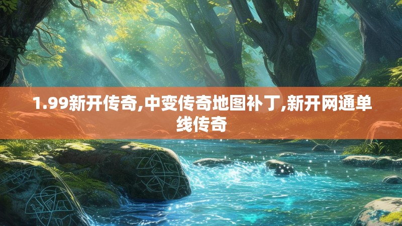 1.99新开传奇,中变传奇地图补丁,新开网通单线传奇
