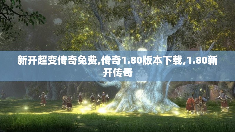 新开超变传奇免费,传奇1.80版本下载,1.80新开传奇