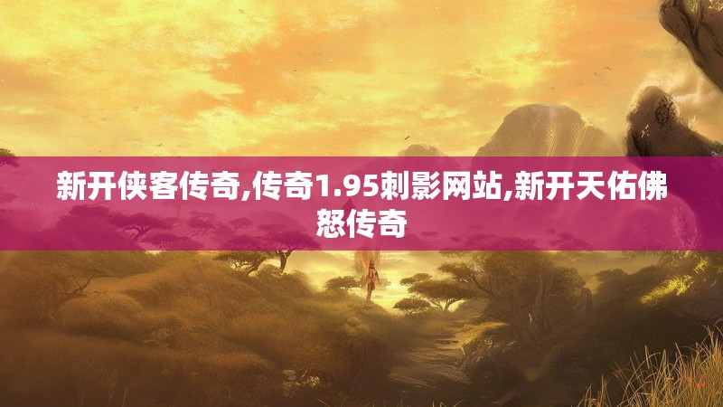 新开侠客传奇,传奇1.95刺影网站,新开天佑佛怒传奇