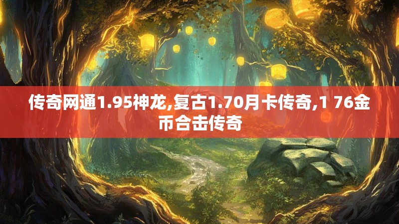 传奇网通1.95神龙,复古1.70月卡传奇,1 76金币合击传奇