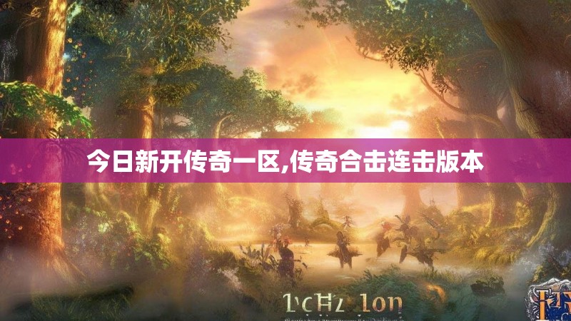 今日新开传奇一区,传奇合击连击版本