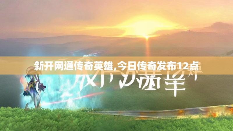 新开网通传奇英雄,今日传奇发布12点