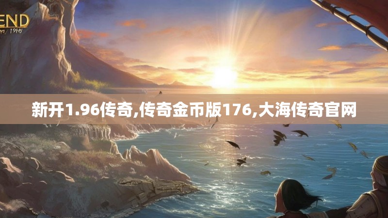 新开1.96传奇,传奇金币版176,大海传奇官网