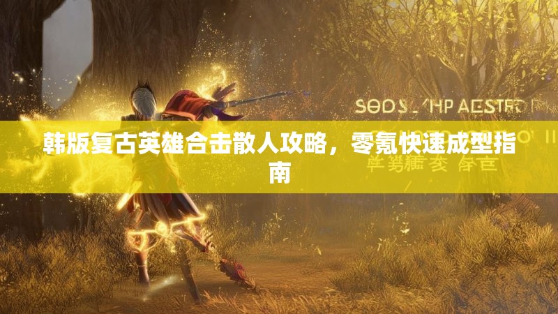 韩版复古英雄合击散人攻略，零氪快速成型指南
