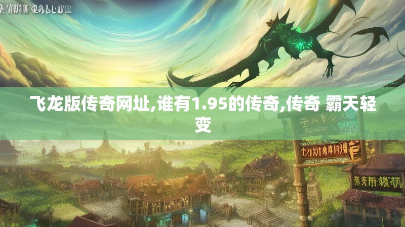 飞龙版传奇网址,谁有1.95的传奇,传奇 霸天轻变 飞龙版传奇网址,谁有1.95的传奇,传奇 霸天轻变