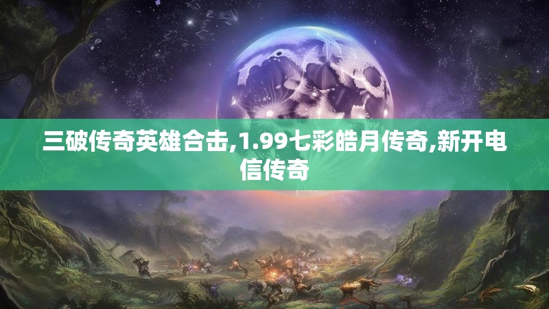 三破传奇英雄合击,1.99七彩皓月传奇,新开电信传奇