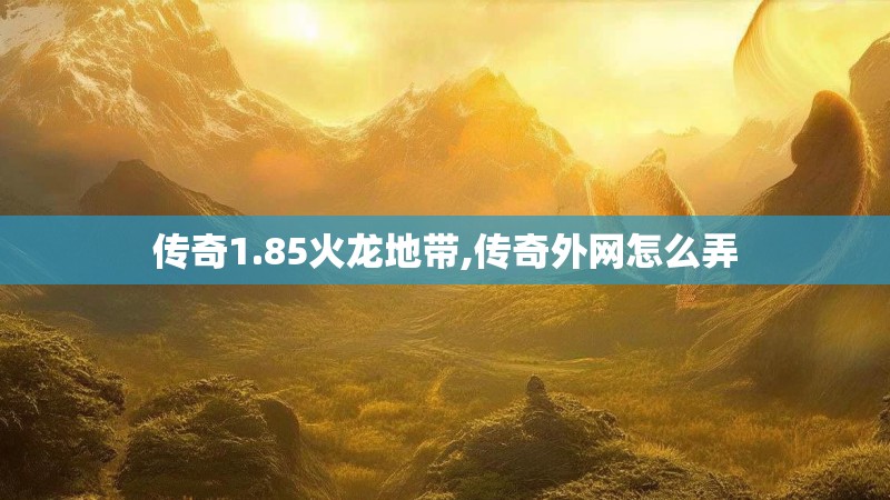 传奇1.85火龙地带,传奇外网怎么弄