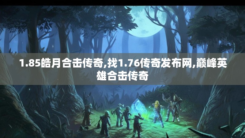1.85皓月合击传奇,找1.76传奇发布网,巅峰英雄合击传奇