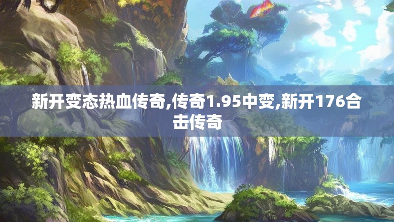 新开变态热血传奇,传奇1.95中变,新开176合击传奇