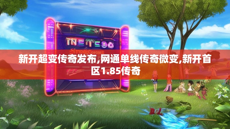 新开超变传奇发布,网通单线传奇微变,新开首区1.85传奇