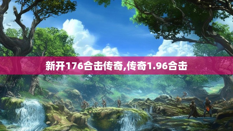新开176合击传奇,传奇1.96合击 新开176合击传奇,传奇1.96合击