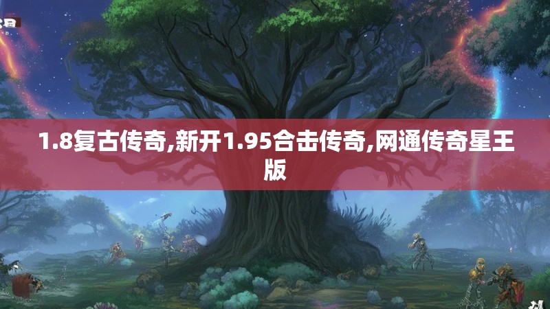 1.8复古传奇,新开1.95合击传奇,网通传奇星王版