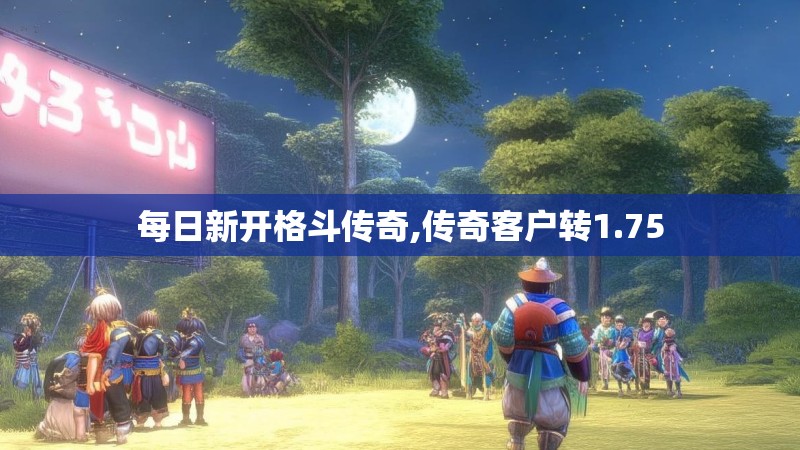 每日新开格斗传奇,传奇客户转1.75