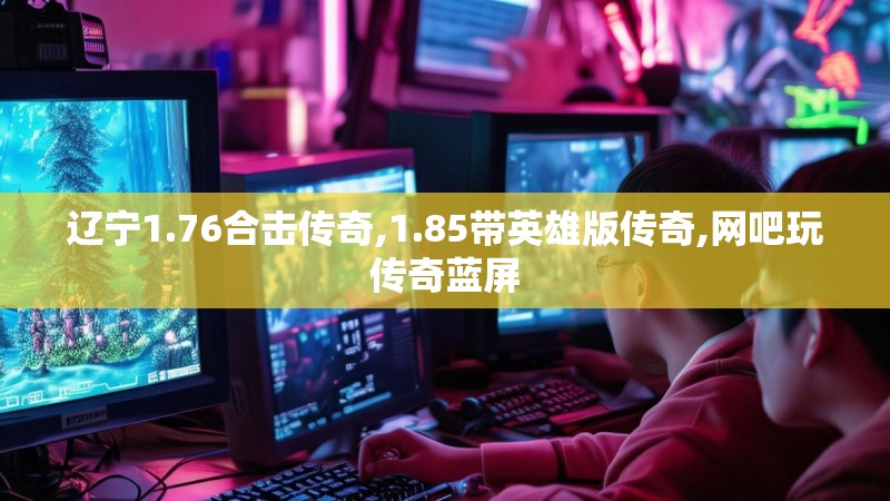 辽宁1.76合击传奇,1.85带英雄版传奇,网吧玩传奇蓝屏 辽宁1.76合击传奇,1.85带英雄版传奇,网吧玩传奇蓝屏