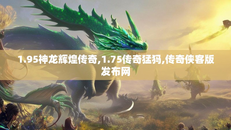 1.95神龙辉煌传奇,1.75传奇猛犸,传奇侠客版发布网