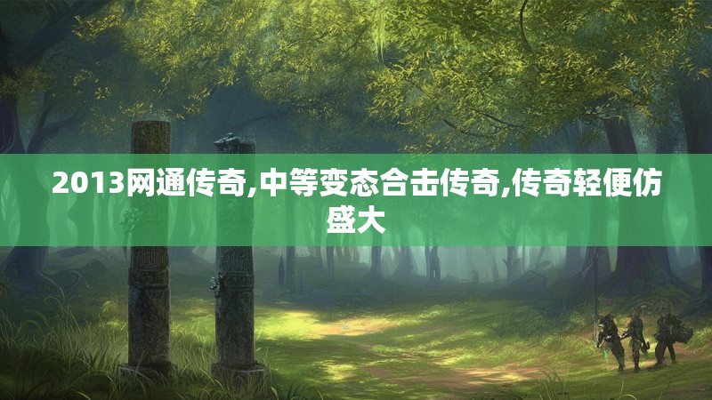 2013网通传奇,中等变态合击传奇,传奇轻便仿盛大 2013网通传奇,中等变态合击传奇,传奇轻便仿盛大