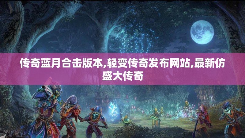 传奇蓝月合击版本,轻变传奇发布网站,最新仿盛大传奇