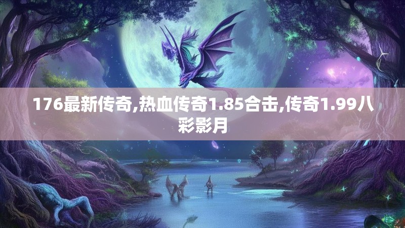 176最新传奇,热血传奇1.85合击,传奇1.99八彩影月 176最新传奇,热血传奇1.85合击,传奇1.99八彩影月