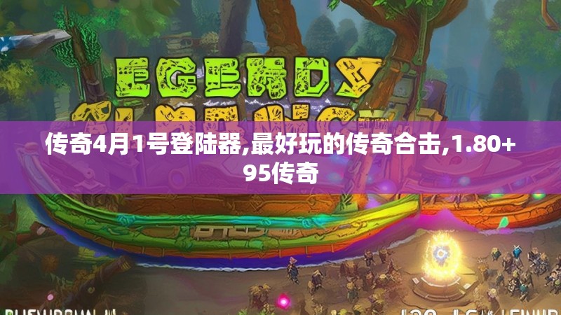 传奇4月1号登陆器,最好玩的传奇合击,1.80+95传奇