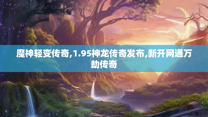 魔神轻变传奇,1.95神龙传奇发布,新开网通万劫传奇