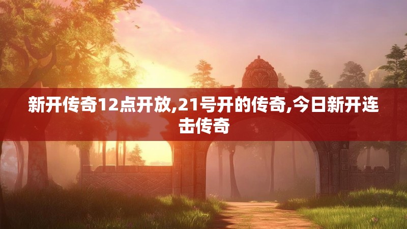 新开传奇12点开放,21号开的传奇,今日新开连击传奇