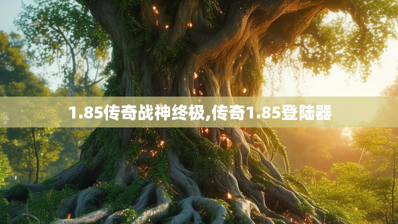1.85传奇战神终极,传奇1.85登陆器 1.85传奇战神终极,传奇1.85登陆器