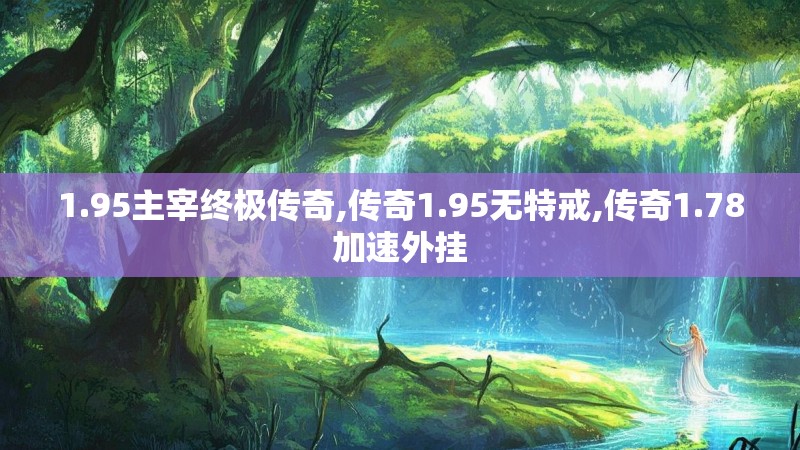 1.95主宰终极传奇,传奇1.95无特戒,传奇1.78加速外挂