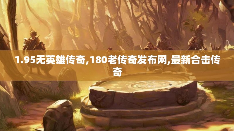 1.95无英雄传奇,180老传奇发布网,最新合击传奇