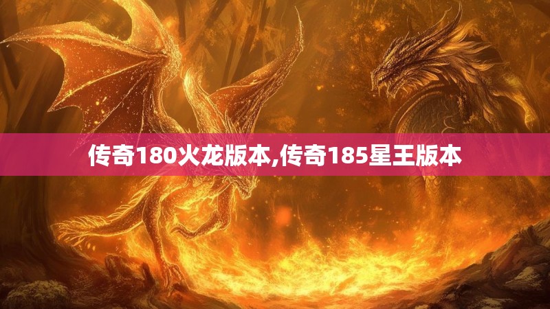 传奇180火龙版本,传奇185星王版本