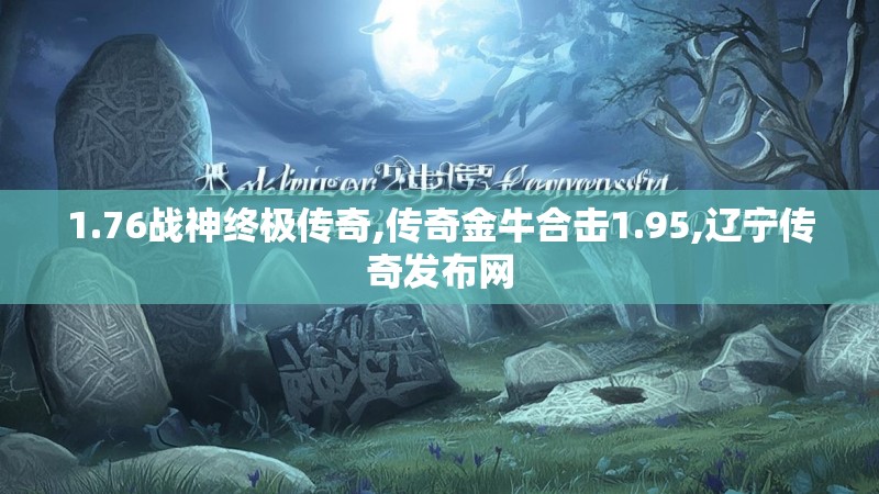 1.76战神终极传奇,传奇金牛合击1.95,辽宁传奇发布网