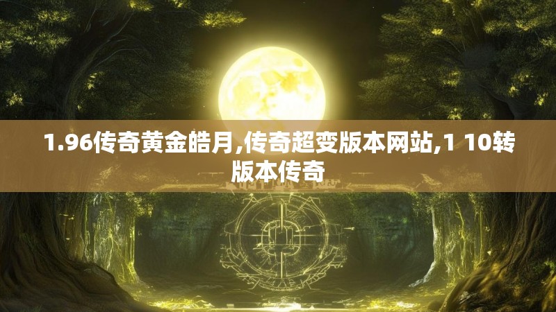 1.96传奇黄金皓月,传奇超变版本网站,1 10转版本传奇