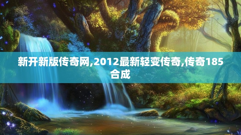 新开新版传奇网,2012最新轻变传奇,传奇185合成