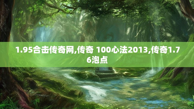 1.95合击传奇网,传奇 100心法2013,传奇1.76泡点