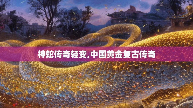 神蛇传奇轻变,中国黄金复古传奇