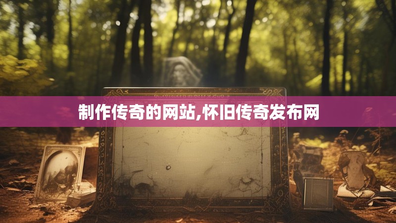 制作传奇的网站,怀旧传奇发布网