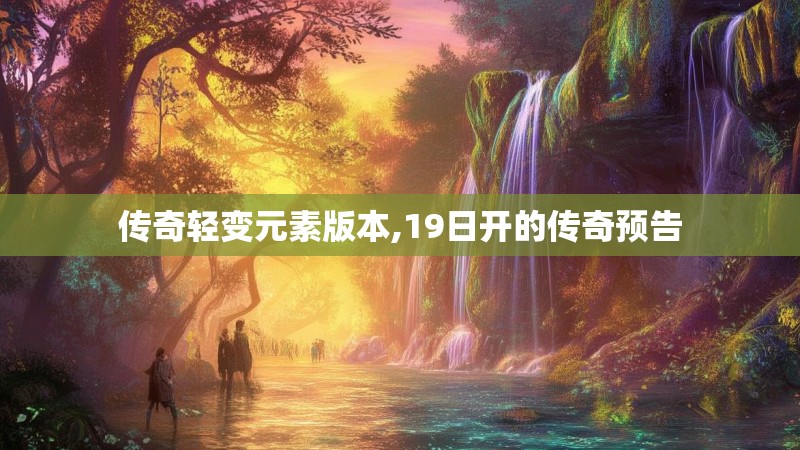 传奇轻变元素版本,19日开的传奇预告
