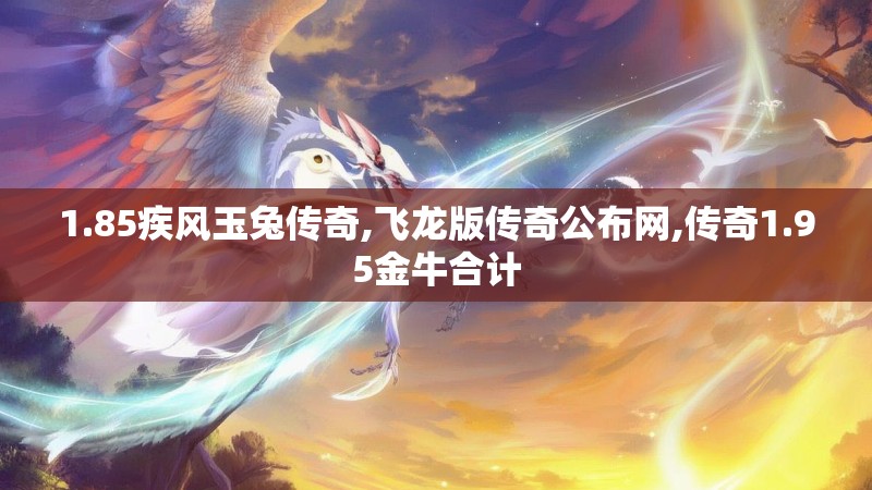 1.85疾风玉兔传奇,飞龙版传奇公布网,传奇1.95金牛合计