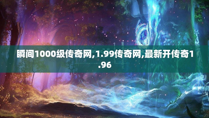 瞬间1000级传奇网,1.99传奇网,最新开传奇1.96