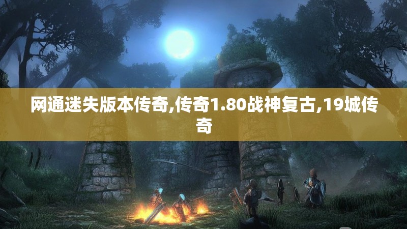 网通迷失版本传奇,传奇1.80战神复古,19城传奇