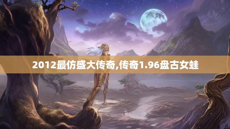 2012最仿盛大传奇,传奇1.96盘古女蛙