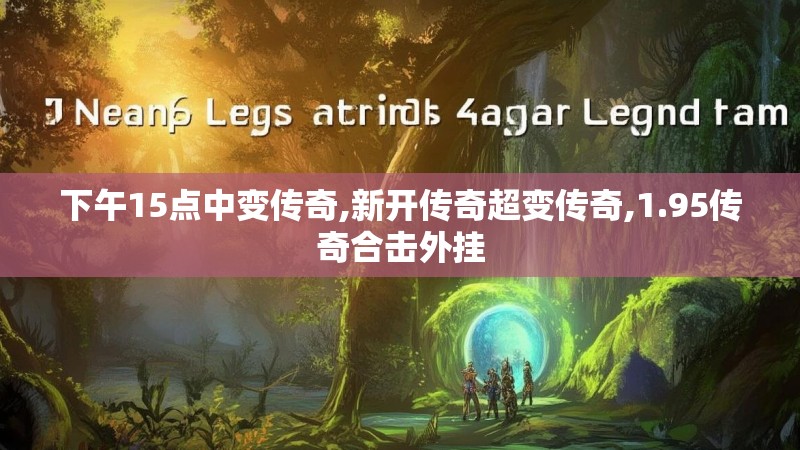 下午15点中变传奇,新开传奇超变传奇,1.95传奇合击外挂