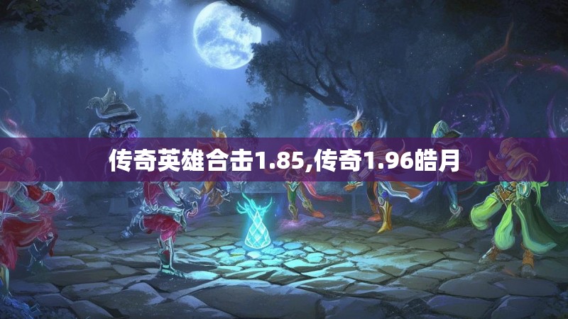 传奇英雄合击1.85,传奇1.96皓月