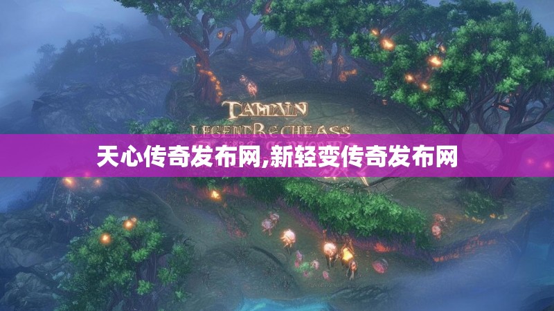 天心传奇发布网,新轻变传奇发布网