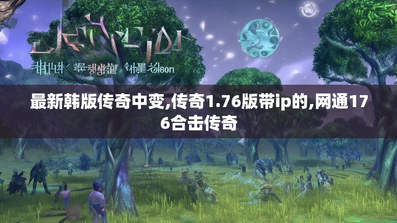 最新韩版传奇中变,传奇1.76版带ip的,网通176合击传奇