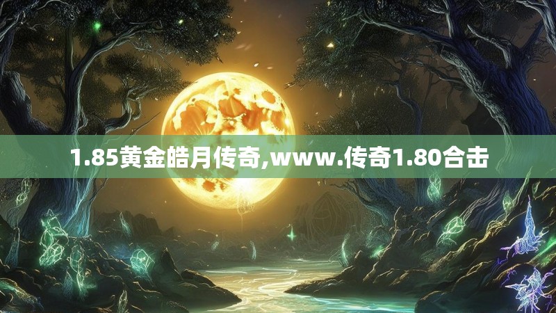 1.85黄金皓月传奇,www.传奇1.80合击