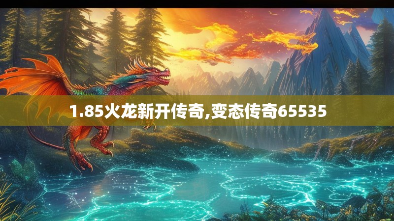 1.85火龙新开传奇,变态传奇65535