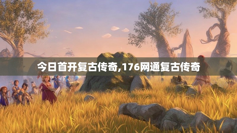今日首开复古传奇,176网通复古传奇