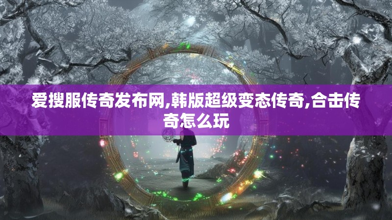 爱搜服传奇发布网,韩版超级变态传奇,合击传奇怎么玩